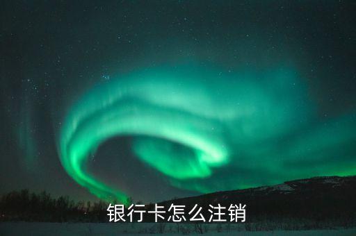 有銀行卡怎么注銷，怎樣注銷銀行卡賬號