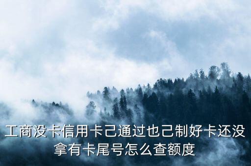工商沒卡信用卡己通過也己制好卡還沒拿有卡尾號(hào)怎么查額度