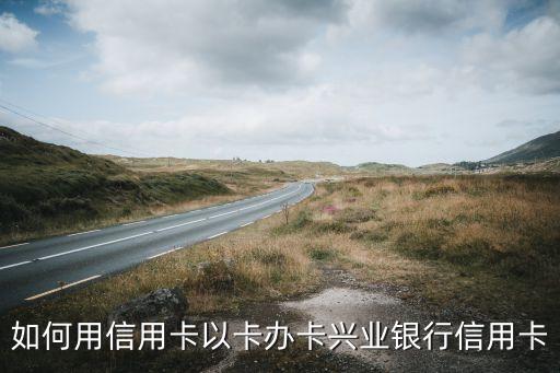 興業(yè)怎么以卡辦卡，興業(yè)銀行卡怎么辦理