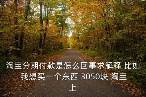 淘寶分期付款是怎么回事求解釋 比如 我想買一個東西 3050塊 淘寶上