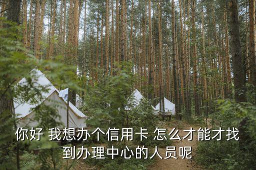 怎么找辦信用卡的人，你好 我想辦個(gè)信用卡 怎么才能才找到辦理中心的人員呢