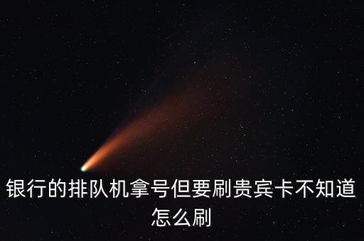 銀行的排隊(duì)機(jī)拿號但要刷貴賓卡不知道怎么刷