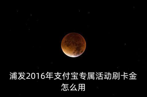 浦發(fā)2016年支付寶專屬活動(dòng)刷卡金怎么用