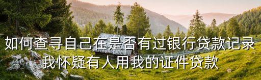 如何查尋自己在是否有過銀行貸款記錄我懷疑有人用我的證件貸款