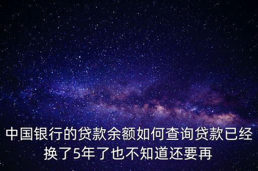 中國銀行的貸款余額如何查詢貸款已經(jīng)換了5年了也不知道還要再