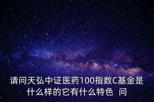 請問天弘中證醫(yī)藥100指數(shù)C基金是什么樣的它有什么特色  問
