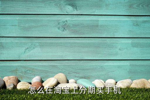 淘寶買手機怎么辦分期，急 怎樣才能在淘寶網上分期付款買手機