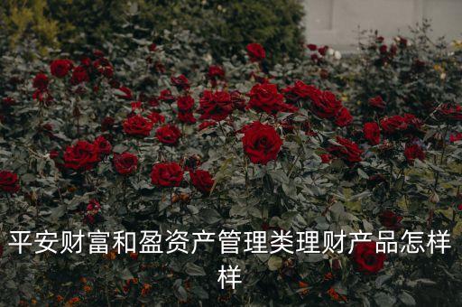 平安財(cái)富 和盈資產(chǎn)管理有限公司怎么樣，平安財(cái)富和盈資產(chǎn)管理類理財(cái)產(chǎn)品怎樣樣