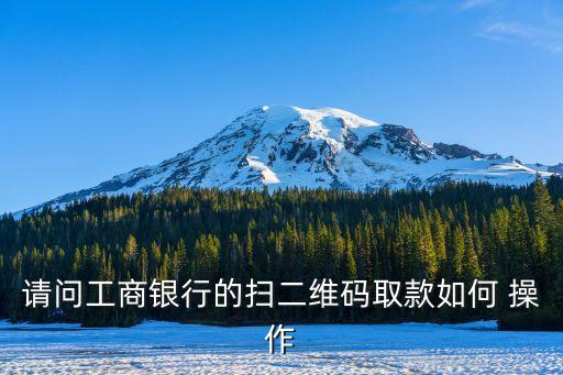 工行怎么掃碼取現(xiàn)，請問工商銀行的掃二維碼取款如何 操作