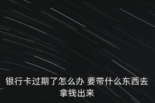 銀行卡過期了怎么辦 要帶什么東西去拿錢出來