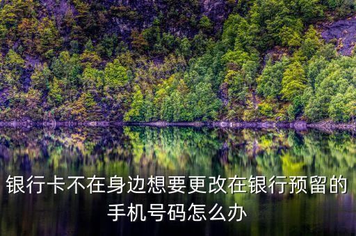 銀行卡不在身邊想要更改在銀行預(yù)留的手機(jī)號(hào)碼怎么辦