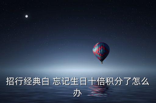 經(jīng)典白10倍積分怎么刷，招行經(jīng)典白 忘記生日十倍積分了怎么辦