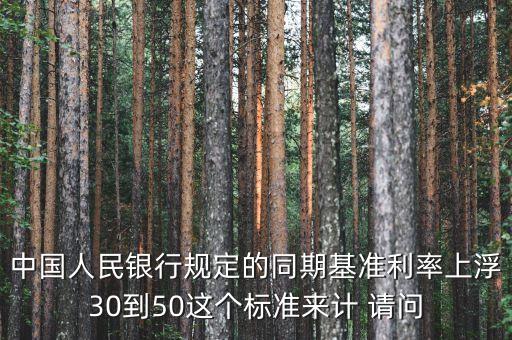 中國人民銀行規(guī)定的同期基準利率上浮30到50這個標準來計 請問