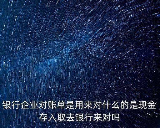 銀行企業(yè)對賬單是用來對什么的是現(xiàn)金存入取去銀行來對嗎