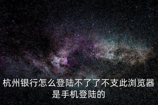 杭州銀行怎么登陸不了了不支此瀏覽器是手機(jī)登陸的