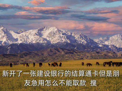 新開了一張建設(shè)銀行的結(jié)算通卡但是朋友急用怎么不能取款  搜