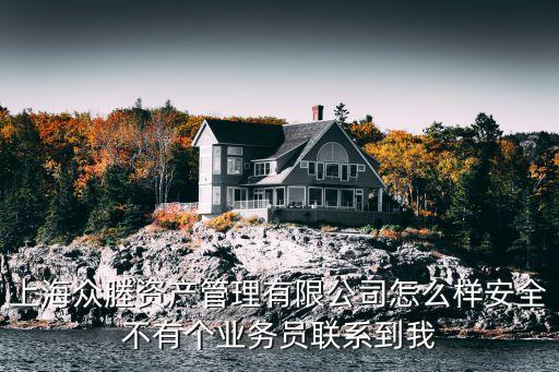 上海眾塍資產管理有限公司怎么樣安全不有個業(yè)務員聯(lián)系到我