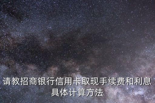 請教招商銀行信用卡取現(xiàn)手續(xù)費(fèi)和利息具體計(jì)算方法