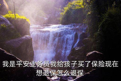 我是平安業(yè)務員我給孩子買了保險現(xiàn)在想退保怎么退保