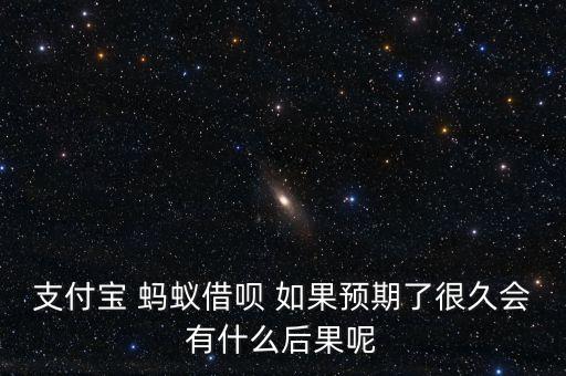 螞蟻借唄預(yù)期會(huì)怎么樣，支付寶 螞蟻借唄 如果預(yù)期了很久會(huì)有什么后果呢