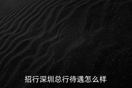 招商銀行總部 待遇怎么樣，招行深圳總行待遇怎么樣