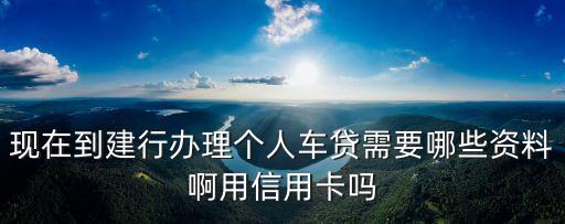 現(xiàn)在到建行辦理個人車貸需要哪些資料啊用信用卡嗎