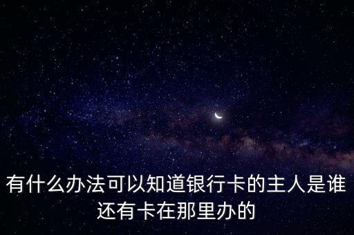 怎么知道銀行卡的委托關(guān)系，有什么辦法可以知道銀行卡的主人是誰還有卡在那里辦的