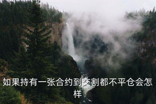 商品期貨如果到交割日不平倉(cāng)會(huì)怎么樣，如果持有一張合約到交割都不平倉(cāng)會(huì)怎樣