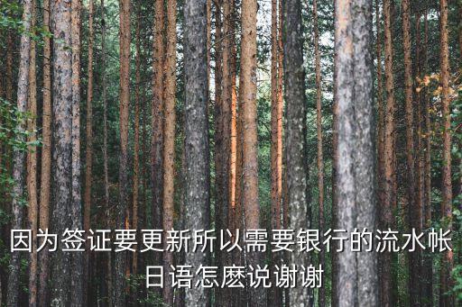 因?yàn)楹炞C要更新所以需要銀行的流水帳 日語怎麼說謝謝