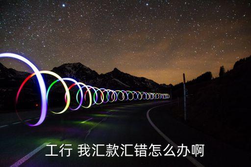 工行 我匯款匯錯怎么辦啊