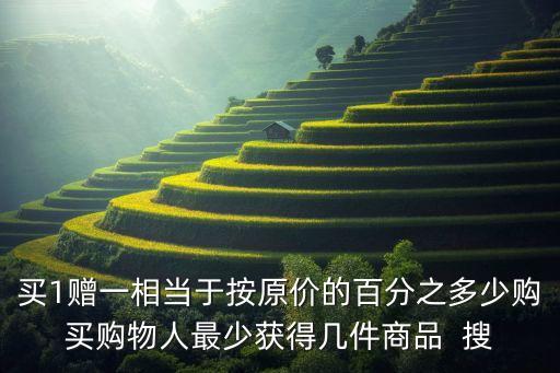 買1贈一相當(dāng)于按原價的百分之多少購買購物人最少獲得幾件商品  搜