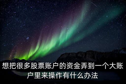 想把很多股票賬戶的資金弄到一個大賬戶里來操作有什么辦法