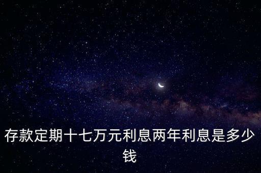 17萬(wàn)存銀行怎么沒(méi)利息是多少錢(qián)，存款定期十七萬(wàn)元利息兩年利息是多少錢(qián)