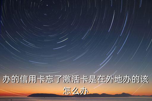 信用卡忘記激活怎么辦啊，辦的信用卡忘了激活卡是在外地辦的該怎么辦