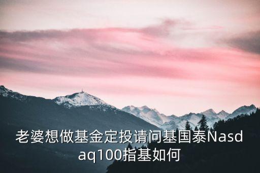 老婆想做基金定投請問基國泰Nasdaq100指基如何
