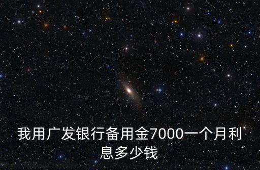 我用廣發(fā)銀行備用金7000一個月利息多少錢