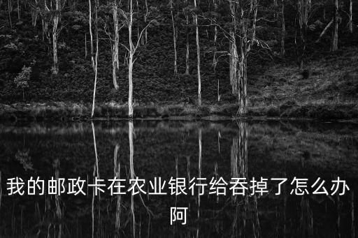 我的郵政卡在農(nóng)業(yè)銀行給吞掉了怎么辦阿