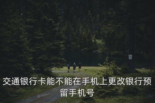 交通銀行卡能不能在手機(jī)上更改銀行預(yù)留手機(jī)號