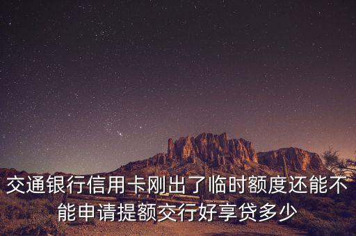 交通銀行信用卡剛出了臨時(shí)額度還能不能申請(qǐng)?zhí)犷~交行好享貸多少