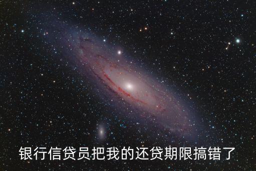 還貸期限銀行人員搞錯(cuò)怎么辦，銀行信貸員把我的還貸期限搞錯(cuò)了