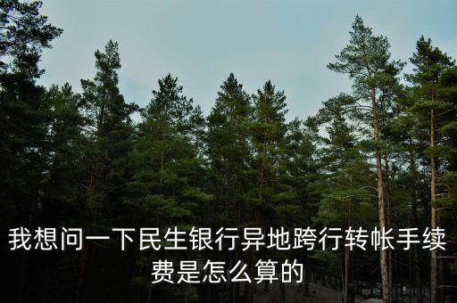 民生銀行在外地轉(zhuǎn)賬手續(xù)費(fèi)怎么算，我想問(wèn)一下民生銀行異地跨行轉(zhuǎn)帳手續(xù)費(fèi)是怎么算的