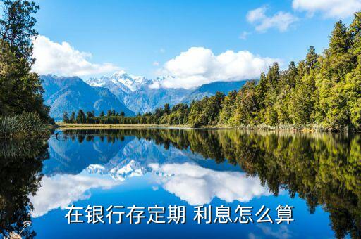 定期存款怎么算利息，在銀行存定期 利息怎么算