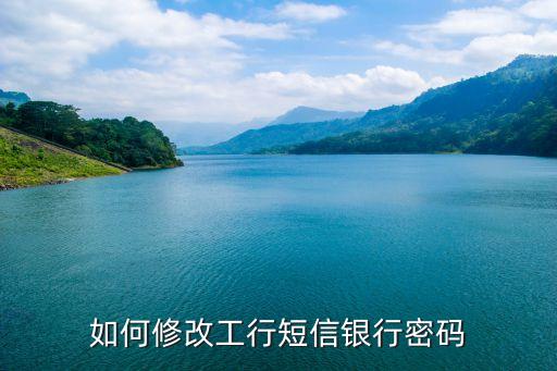 銀行卡綁定短信號(hào)碼怎么改密碼，如何修改工行短信銀行密碼