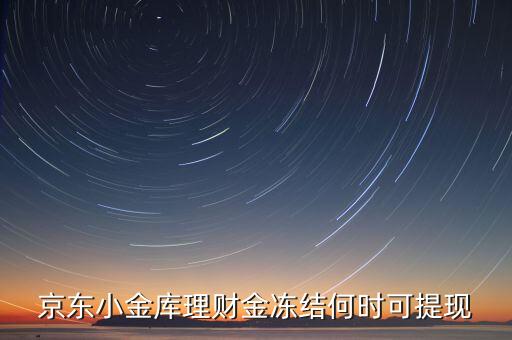 京東金融小金庫怎么提現(xiàn)時間，京東小金庫理財金凍結(jié)何時可提現(xiàn)