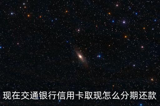 信用卡取現(xiàn)怎么分期還，現(xiàn)在交通銀行信用卡取現(xiàn)怎么分期還款