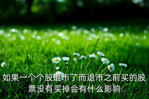 如果一個(gè)個(gè)股退市了而退市之前買的股票沒有買掉會(huì)有什么影響