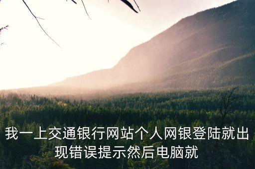 我一上交通銀行網(wǎng)站個(gè)人網(wǎng)銀登陸就出現(xiàn)錯(cuò)誤提示然后電腦就