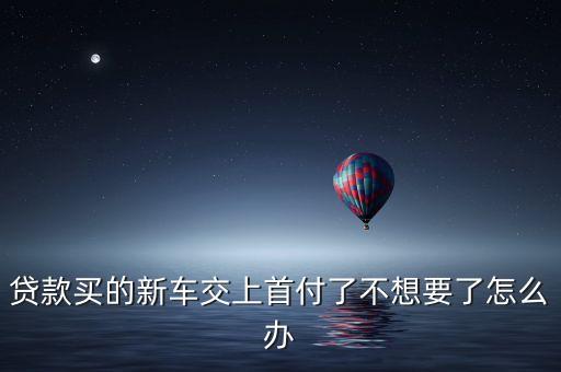 貸款買的新車交上首付了不想要了怎么辦