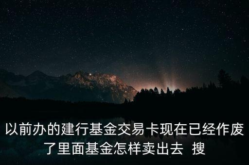 以前辦的建行基金交易卡現(xiàn)在已經(jīng)作廢了里面基金怎樣賣出去  搜
