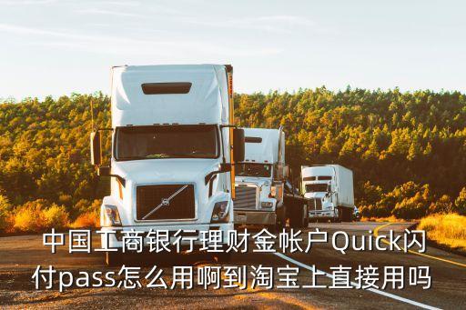 quick閃付pass怎么用，中國工商銀行理財(cái)金帳戶Quick閃付pass怎么用啊到淘寶上直接用嗎